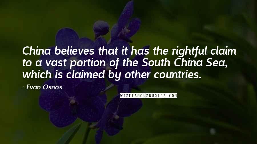 Evan Osnos Quotes: China believes that it has the rightful claim to a vast portion of the South China Sea, which is claimed by other countries.