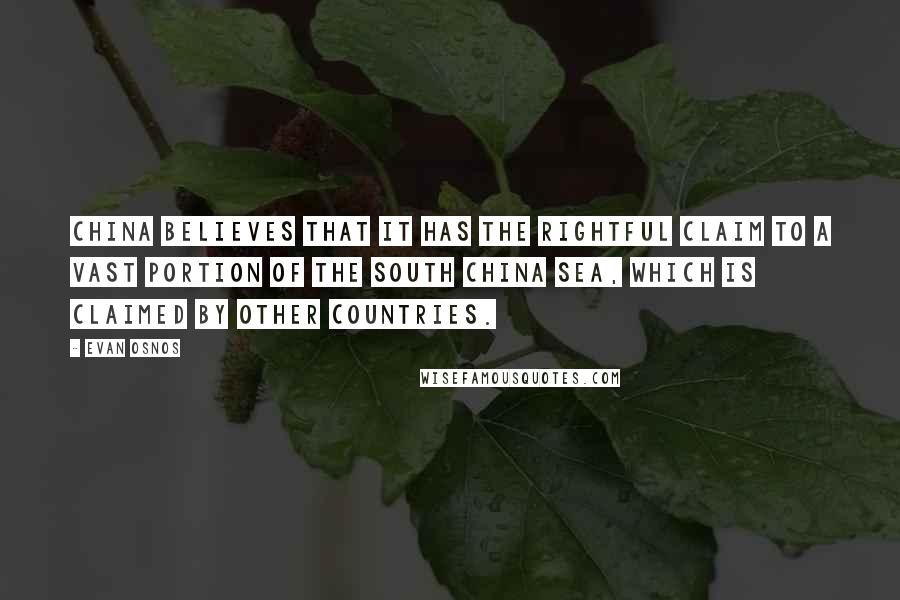 Evan Osnos Quotes: China believes that it has the rightful claim to a vast portion of the South China Sea, which is claimed by other countries.