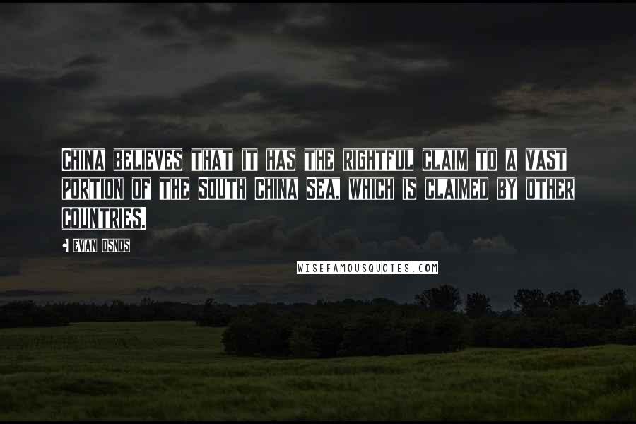 Evan Osnos Quotes: China believes that it has the rightful claim to a vast portion of the South China Sea, which is claimed by other countries.