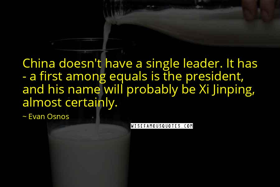 Evan Osnos Quotes: China doesn't have a single leader. It has - a first among equals is the president, and his name will probably be Xi Jinping, almost certainly.