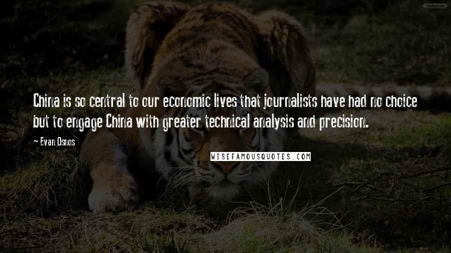 Evan Osnos Quotes: China is so central to our economic lives that journalists have had no choice but to engage China with greater technical analysis and precision.