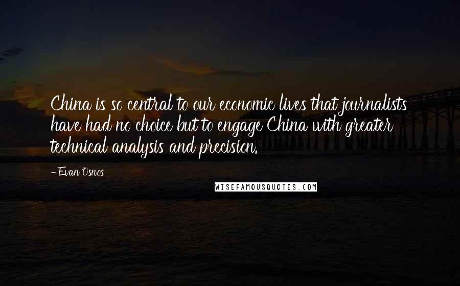 Evan Osnos Quotes: China is so central to our economic lives that journalists have had no choice but to engage China with greater technical analysis and precision.