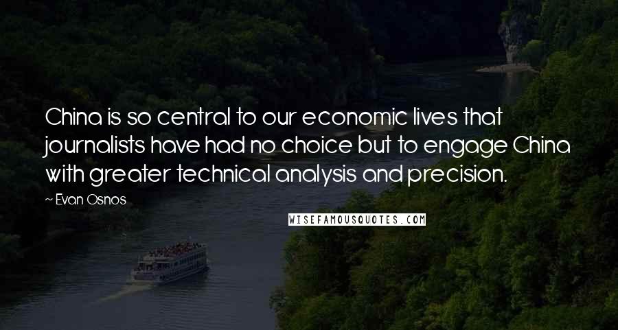 Evan Osnos Quotes: China is so central to our economic lives that journalists have had no choice but to engage China with greater technical analysis and precision.