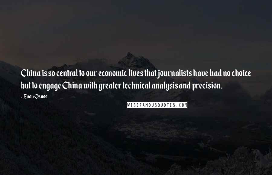 Evan Osnos Quotes: China is so central to our economic lives that journalists have had no choice but to engage China with greater technical analysis and precision.