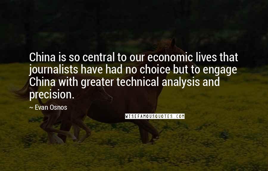 Evan Osnos Quotes: China is so central to our economic lives that journalists have had no choice but to engage China with greater technical analysis and precision.