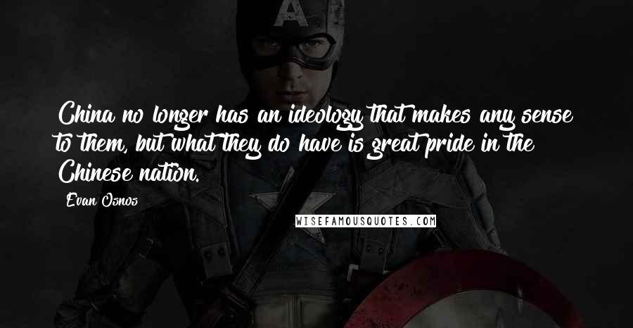 Evan Osnos Quotes: China no longer has an ideology that makes any sense to them, but what they do have is great pride in the Chinese nation.
