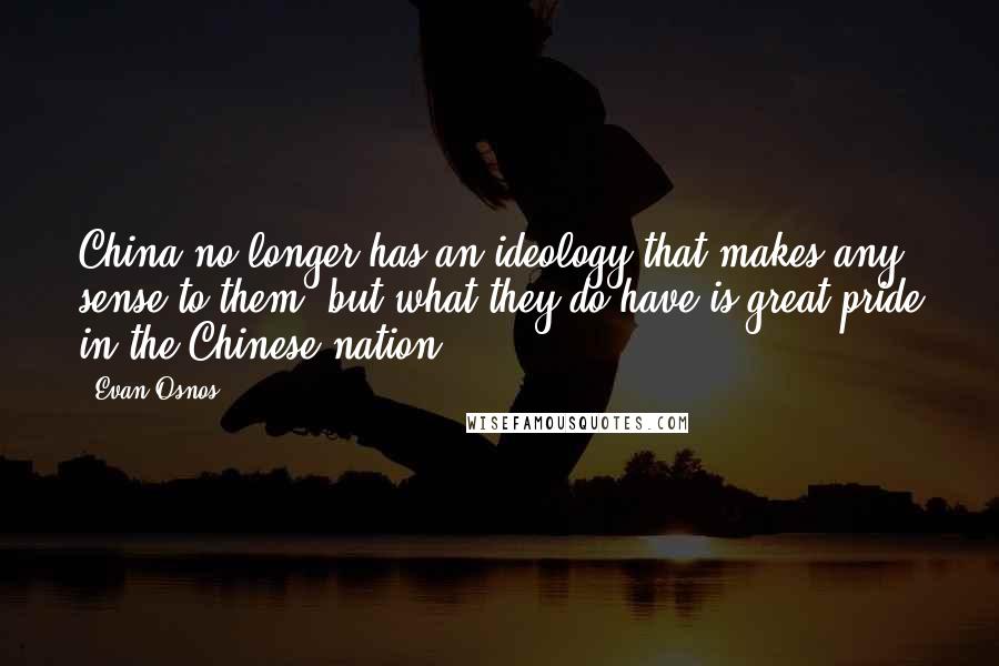 Evan Osnos Quotes: China no longer has an ideology that makes any sense to them, but what they do have is great pride in the Chinese nation.