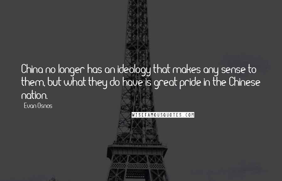 Evan Osnos Quotes: China no longer has an ideology that makes any sense to them, but what they do have is great pride in the Chinese nation.