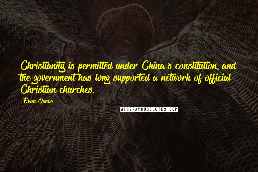 Evan Osnos Quotes: Christianity is permitted under China's constitution, and the government has long supported a network of official Christian churches.