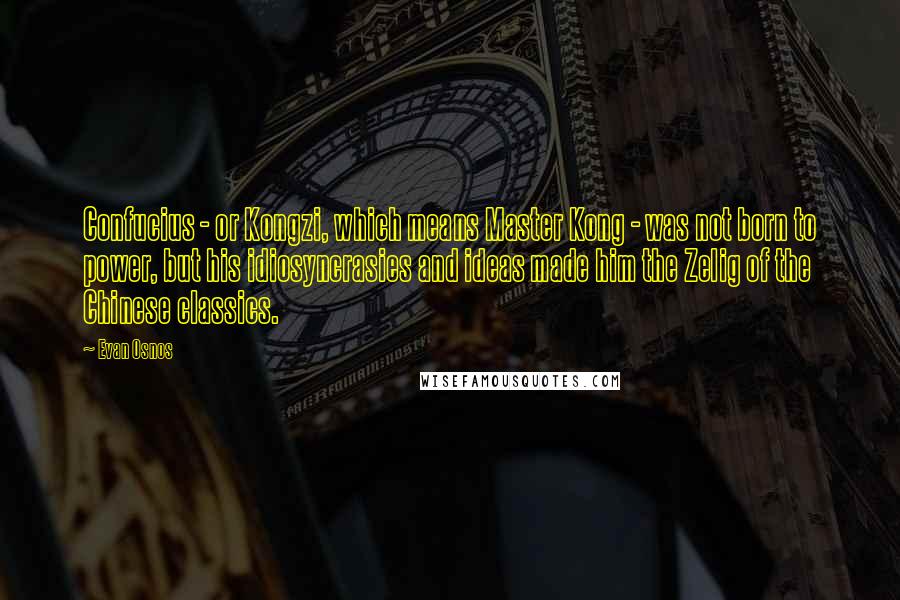 Evan Osnos Quotes: Confucius - or Kongzi, which means Master Kong - was not born to power, but his idiosyncrasies and ideas made him the Zelig of the Chinese classics.