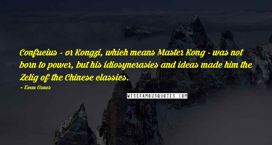 Evan Osnos Quotes: Confucius - or Kongzi, which means Master Kong - was not born to power, but his idiosyncrasies and ideas made him the Zelig of the Chinese classics.