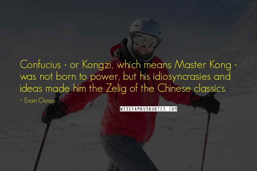 Evan Osnos Quotes: Confucius - or Kongzi, which means Master Kong - was not born to power, but his idiosyncrasies and ideas made him the Zelig of the Chinese classics.