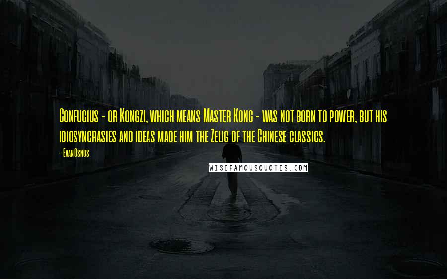 Evan Osnos Quotes: Confucius - or Kongzi, which means Master Kong - was not born to power, but his idiosyncrasies and ideas made him the Zelig of the Chinese classics.