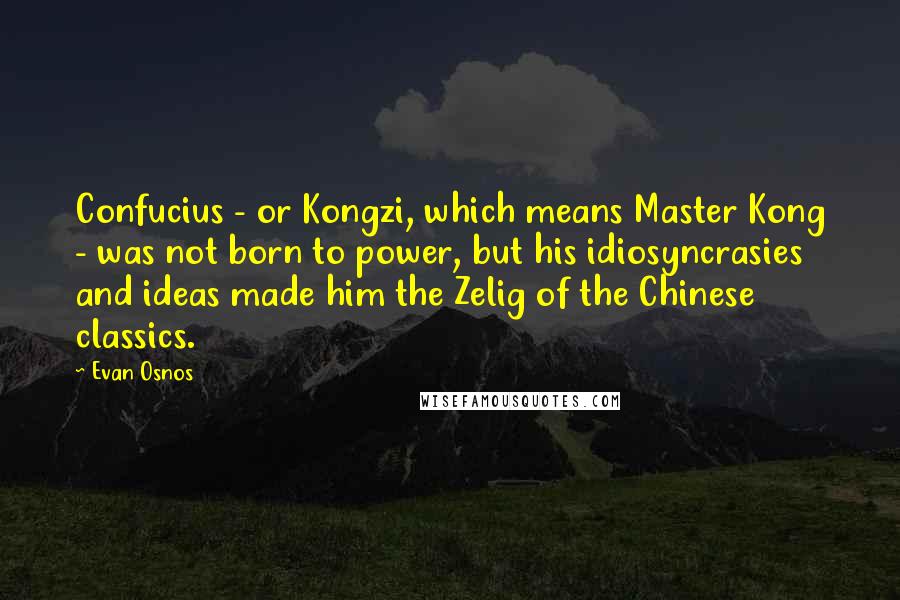 Evan Osnos Quotes: Confucius - or Kongzi, which means Master Kong - was not born to power, but his idiosyncrasies and ideas made him the Zelig of the Chinese classics.