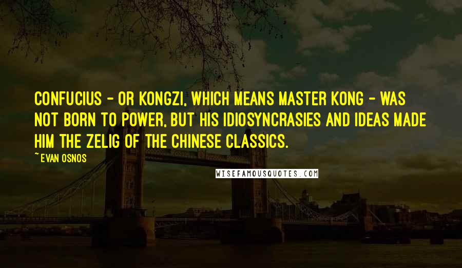 Evan Osnos Quotes: Confucius - or Kongzi, which means Master Kong - was not born to power, but his idiosyncrasies and ideas made him the Zelig of the Chinese classics.