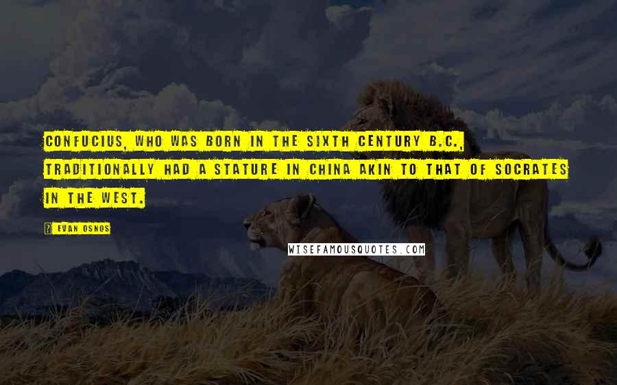 Evan Osnos Quotes: Confucius, who was born in the sixth century B.C., traditionally had a stature in China akin to that of Socrates in the West.