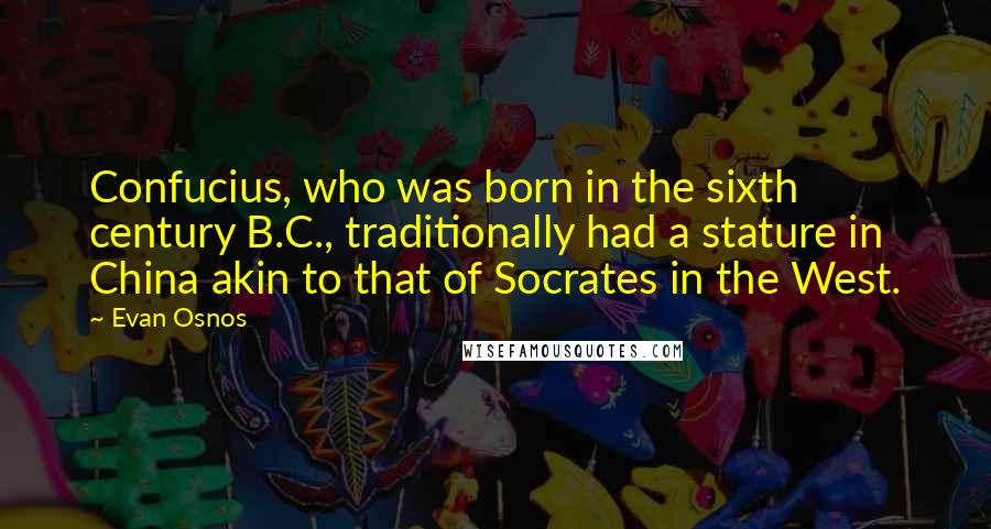 Evan Osnos Quotes: Confucius, who was born in the sixth century B.C., traditionally had a stature in China akin to that of Socrates in the West.