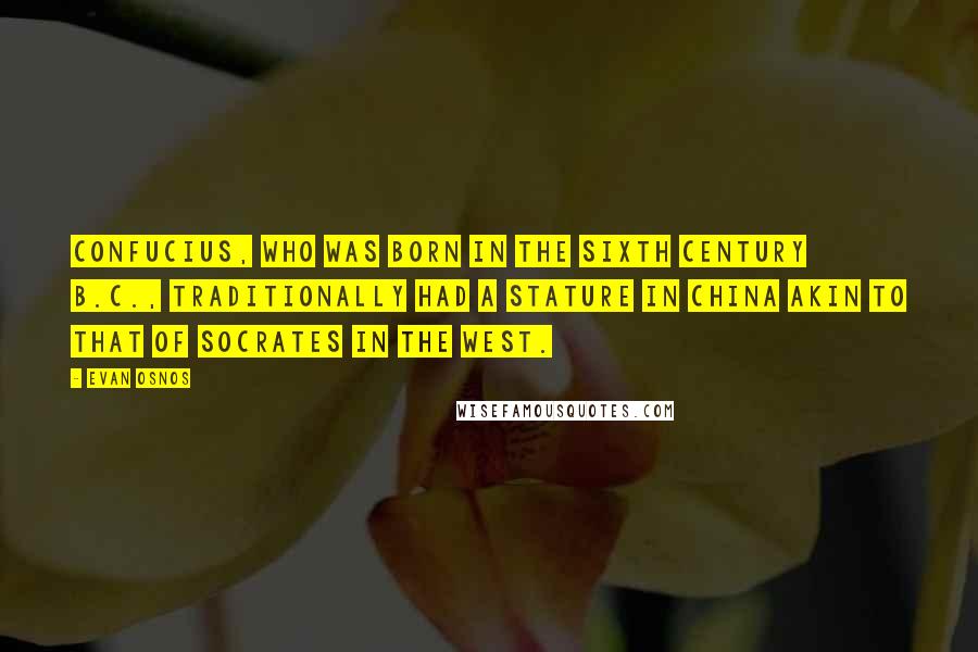 Evan Osnos Quotes: Confucius, who was born in the sixth century B.C., traditionally had a stature in China akin to that of Socrates in the West.