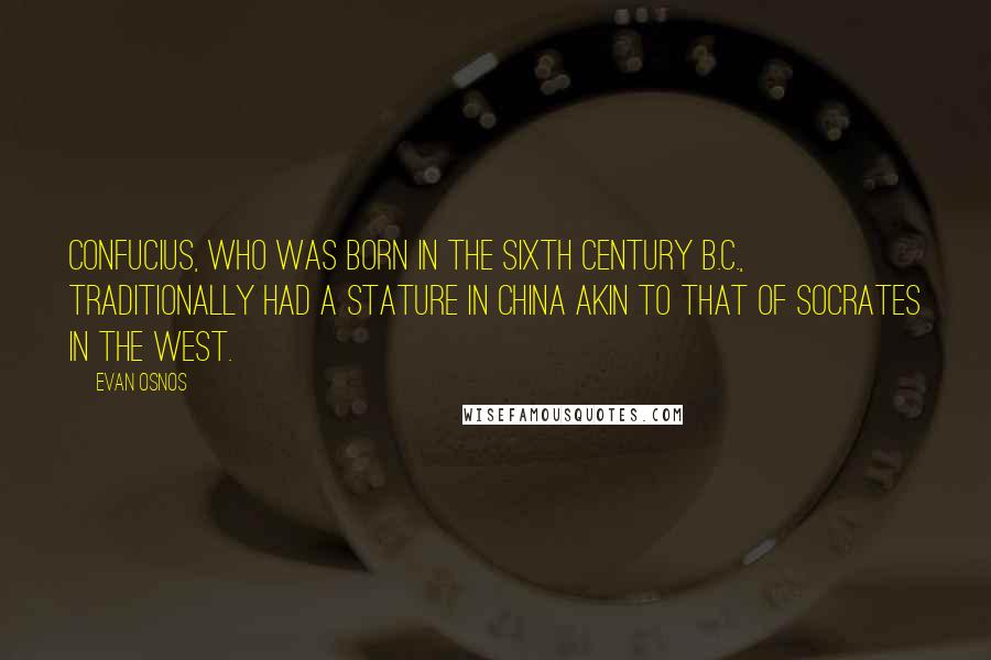 Evan Osnos Quotes: Confucius, who was born in the sixth century B.C., traditionally had a stature in China akin to that of Socrates in the West.