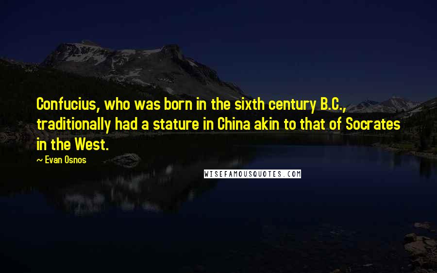 Evan Osnos Quotes: Confucius, who was born in the sixth century B.C., traditionally had a stature in China akin to that of Socrates in the West.