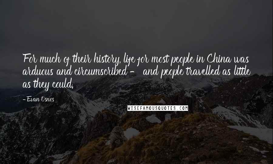 Evan Osnos Quotes: For much of their history, life for most people in China was arduous and circumscribed - and people travelled as little as they could.