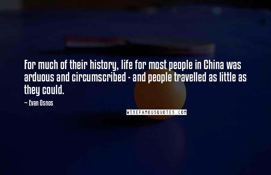 Evan Osnos Quotes: For much of their history, life for most people in China was arduous and circumscribed - and people travelled as little as they could.