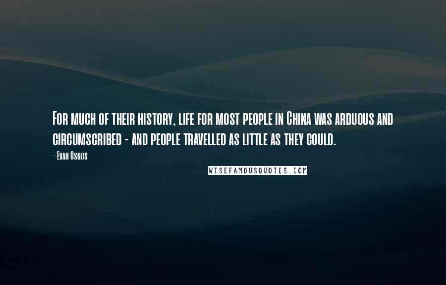 Evan Osnos Quotes: For much of their history, life for most people in China was arduous and circumscribed - and people travelled as little as they could.