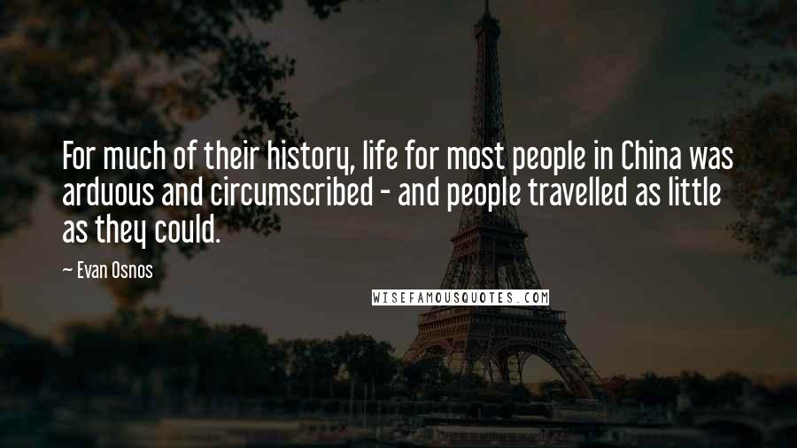 Evan Osnos Quotes: For much of their history, life for most people in China was arduous and circumscribed - and people travelled as little as they could.