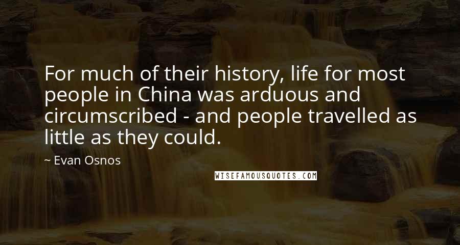 Evan Osnos Quotes: For much of their history, life for most people in China was arduous and circumscribed - and people travelled as little as they could.