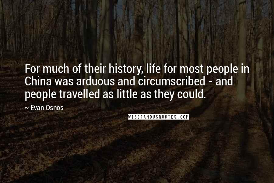 Evan Osnos Quotes: For much of their history, life for most people in China was arduous and circumscribed - and people travelled as little as they could.