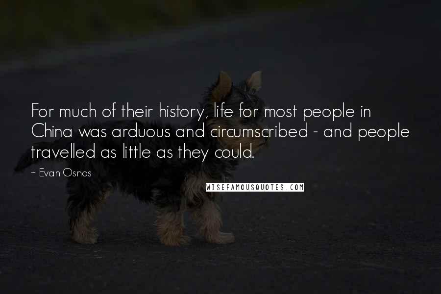 Evan Osnos Quotes: For much of their history, life for most people in China was arduous and circumscribed - and people travelled as little as they could.