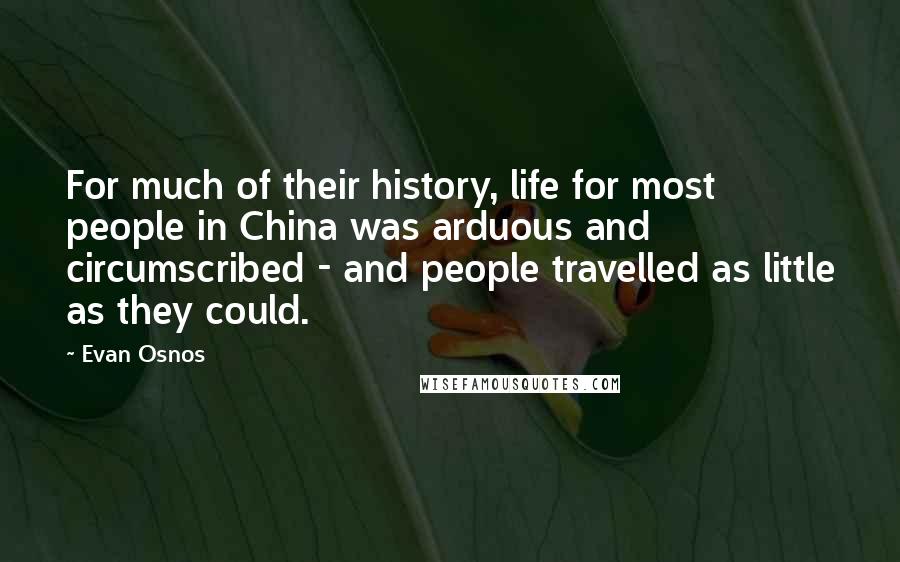 Evan Osnos Quotes: For much of their history, life for most people in China was arduous and circumscribed - and people travelled as little as they could.