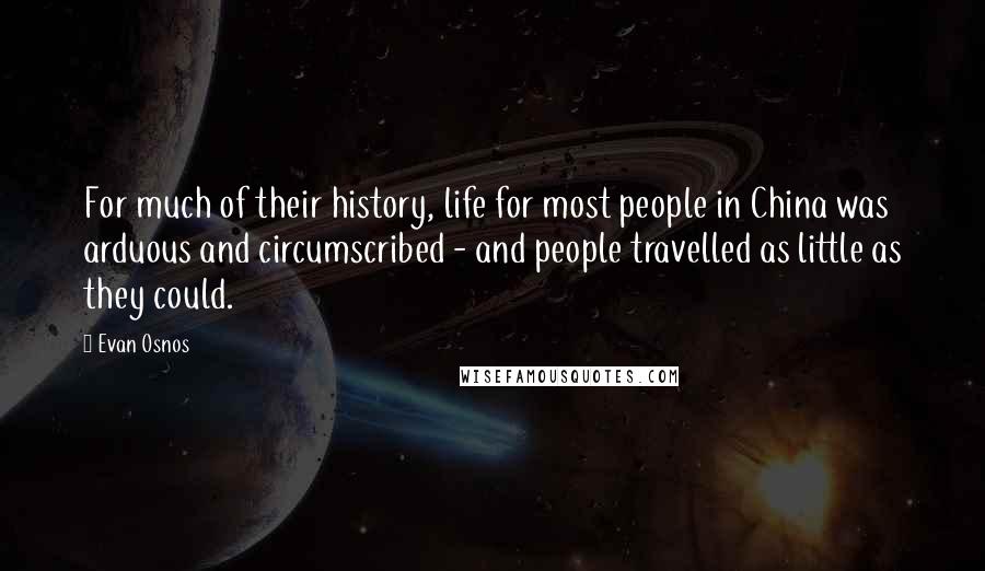 Evan Osnos Quotes: For much of their history, life for most people in China was arduous and circumscribed - and people travelled as little as they could.