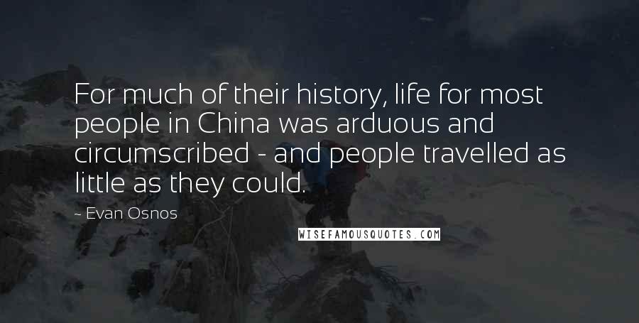 Evan Osnos Quotes: For much of their history, life for most people in China was arduous and circumscribed - and people travelled as little as they could.