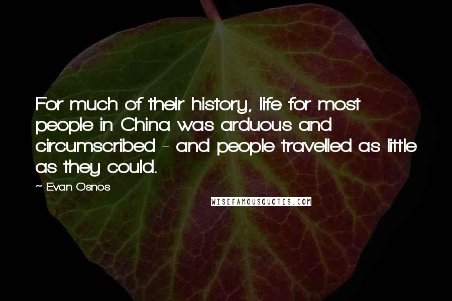 Evan Osnos Quotes: For much of their history, life for most people in China was arduous and circumscribed - and people travelled as little as they could.