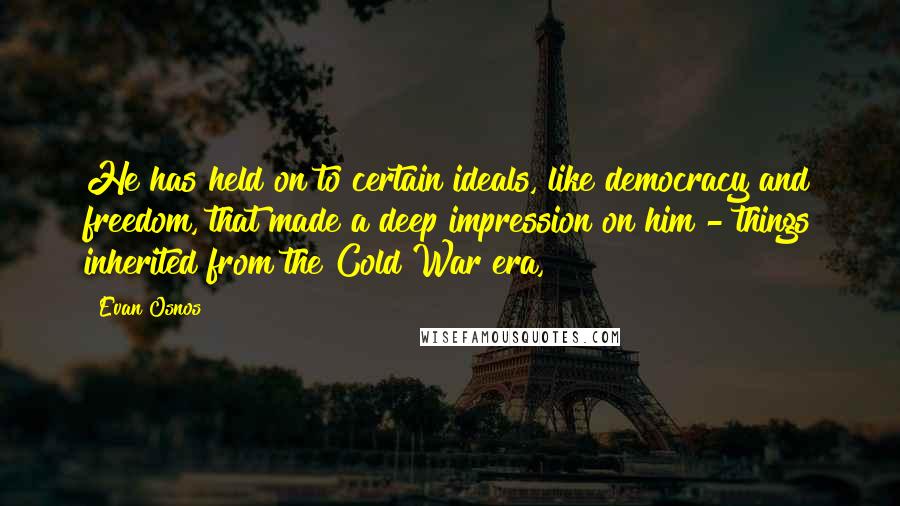 Evan Osnos Quotes: He has held on to certain ideals, like democracy and freedom, that made a deep impression on him - things inherited from the Cold War era,