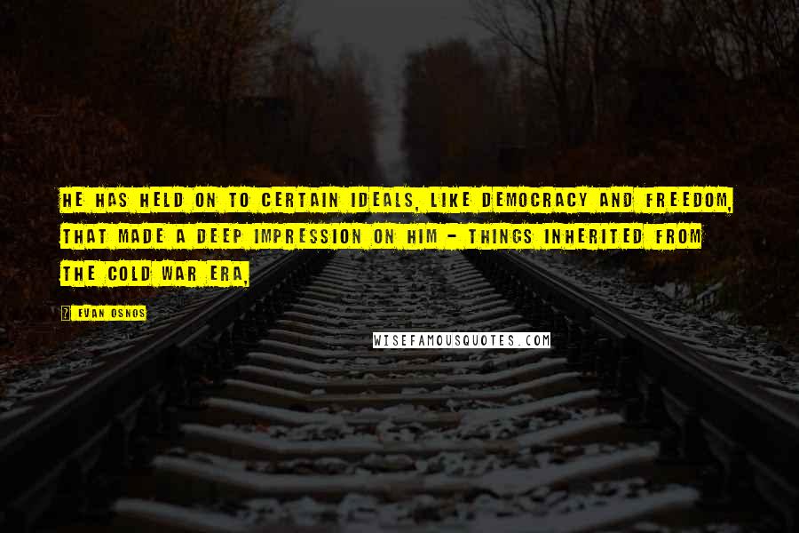 Evan Osnos Quotes: He has held on to certain ideals, like democracy and freedom, that made a deep impression on him - things inherited from the Cold War era,