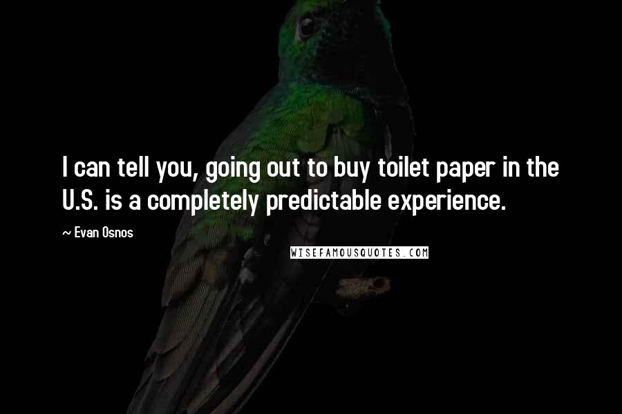 Evan Osnos Quotes: I can tell you, going out to buy toilet paper in the U.S. is a completely predictable experience.