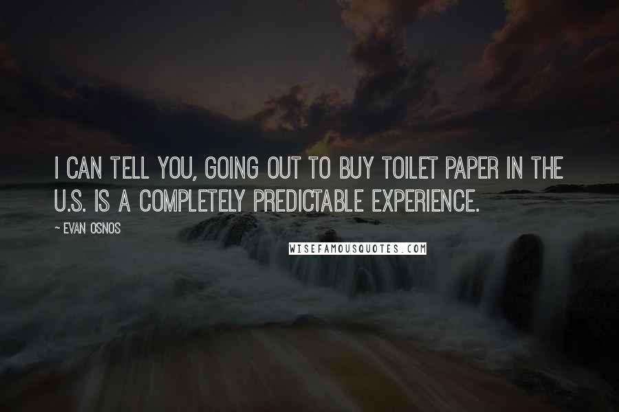 Evan Osnos Quotes: I can tell you, going out to buy toilet paper in the U.S. is a completely predictable experience.