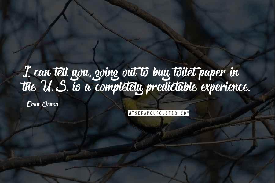 Evan Osnos Quotes: I can tell you, going out to buy toilet paper in the U.S. is a completely predictable experience.