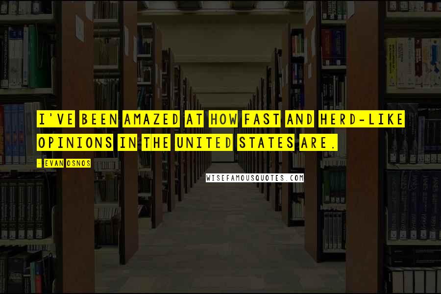 Evan Osnos Quotes: I've been amazed at how fast and herd-like opinions in the United States are.