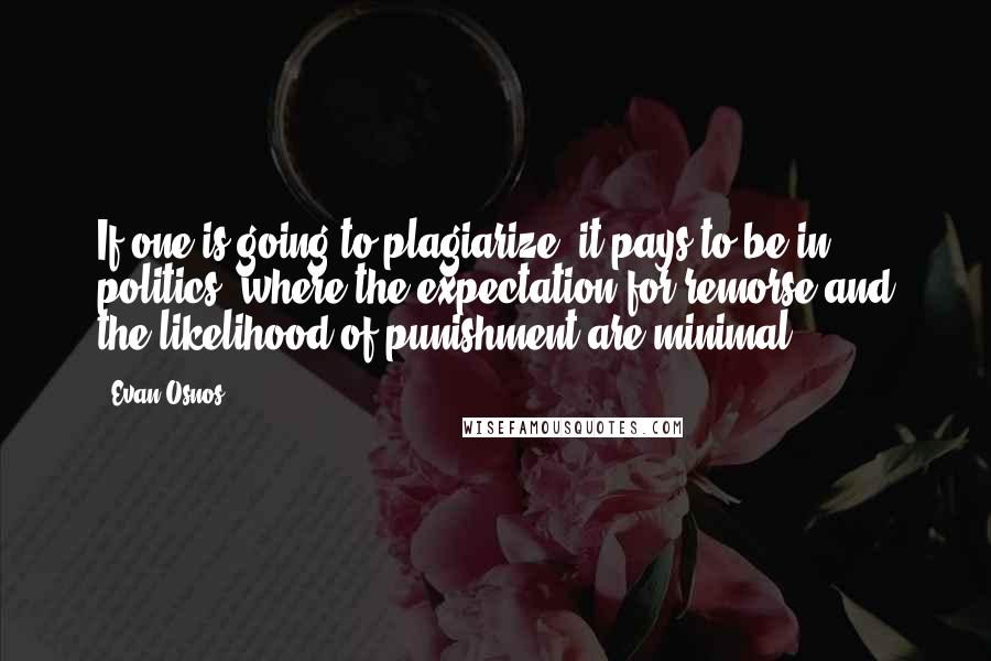Evan Osnos Quotes: If one is going to plagiarize, it pays to be in politics, where the expectation for remorse and the likelihood of punishment are minimal.
