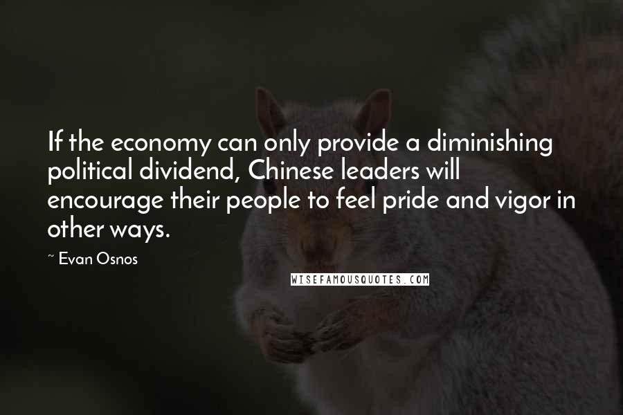 Evan Osnos Quotes: If the economy can only provide a diminishing political dividend, Chinese leaders will encourage their people to feel pride and vigor in other ways.