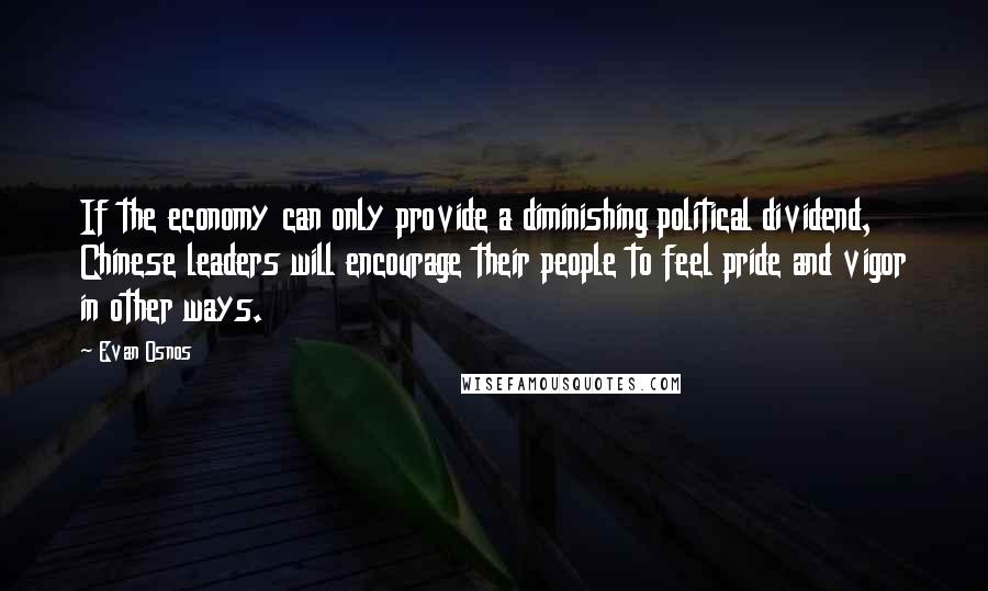 Evan Osnos Quotes: If the economy can only provide a diminishing political dividend, Chinese leaders will encourage their people to feel pride and vigor in other ways.