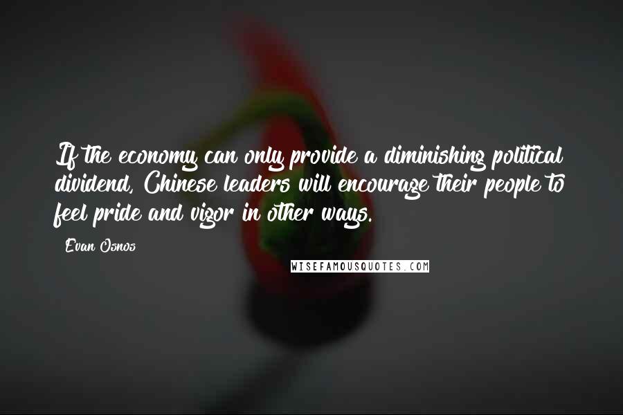 Evan Osnos Quotes: If the economy can only provide a diminishing political dividend, Chinese leaders will encourage their people to feel pride and vigor in other ways.