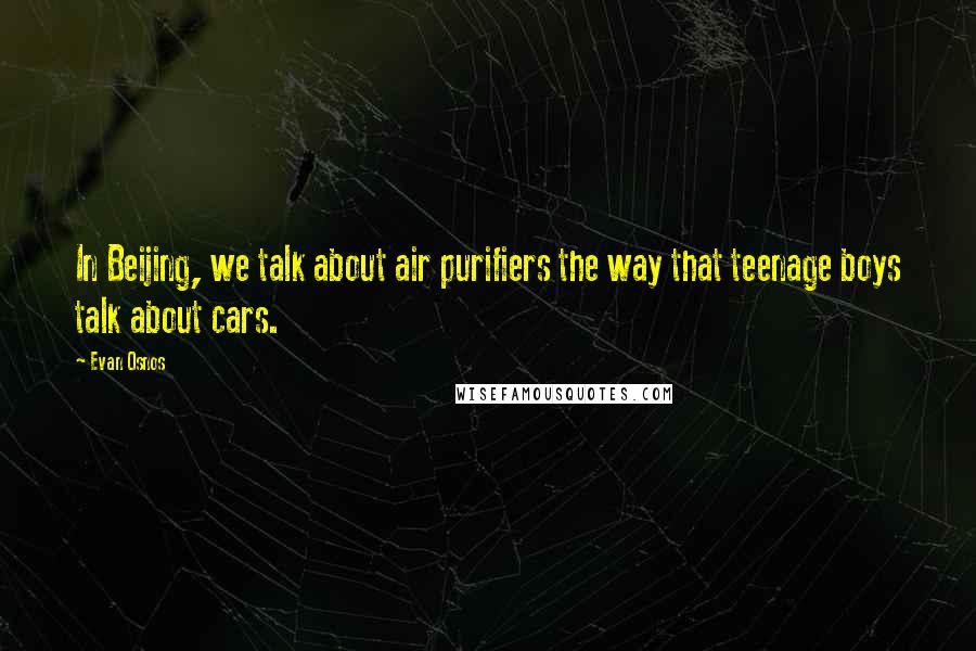 Evan Osnos Quotes: In Beijing, we talk about air purifiers the way that teenage boys talk about cars.