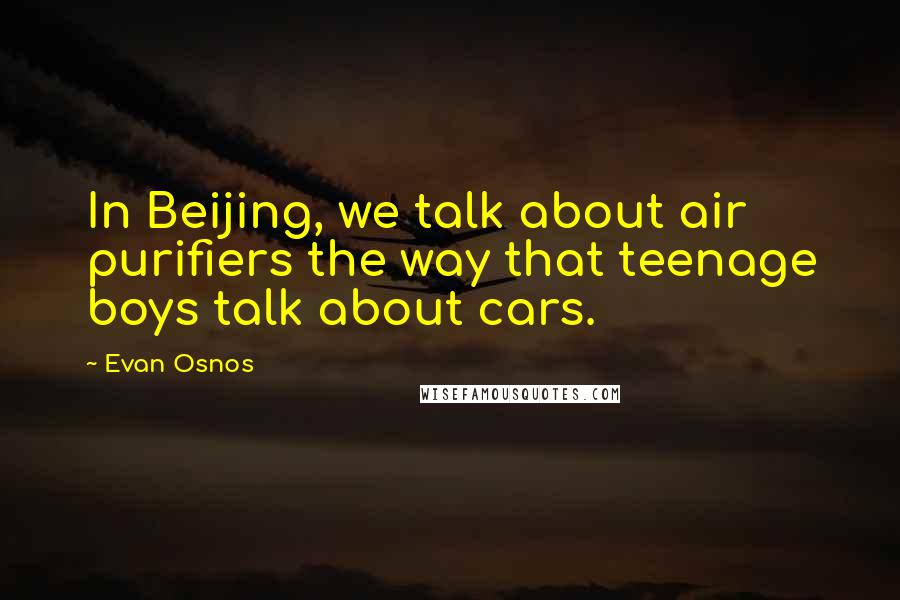 Evan Osnos Quotes: In Beijing, we talk about air purifiers the way that teenage boys talk about cars.