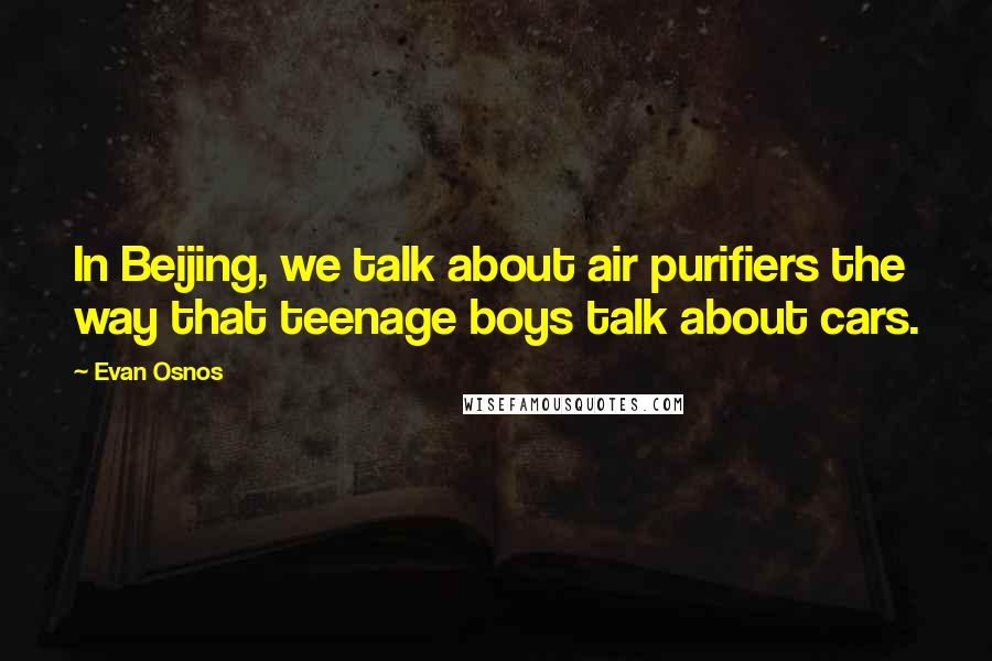 Evan Osnos Quotes: In Beijing, we talk about air purifiers the way that teenage boys talk about cars.