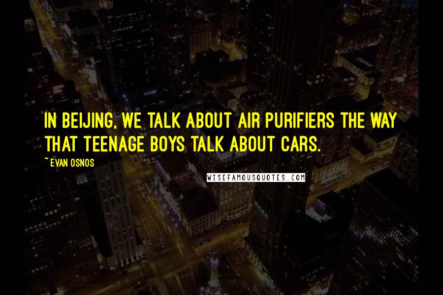 Evan Osnos Quotes: In Beijing, we talk about air purifiers the way that teenage boys talk about cars.