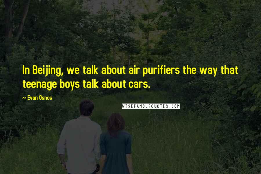 Evan Osnos Quotes: In Beijing, we talk about air purifiers the way that teenage boys talk about cars.